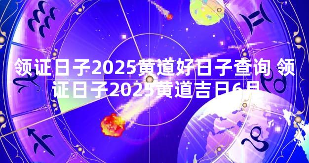 领证日子2025黄道好日子查询 领证日子2025黄道吉日6月